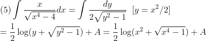 \\\mbox{(5)}\int\frac{x}{\sqrt{x^4-4}}dx=\int\frac{dy}{2\sqrt{y^2-1}}\;\;[y=x^2/2]\\
=\frac{1}{2}\log(y+\sqrt{y^2-1})+A=\frac{1}{2}\log(x^2+\sqrt{x^4-1})+A